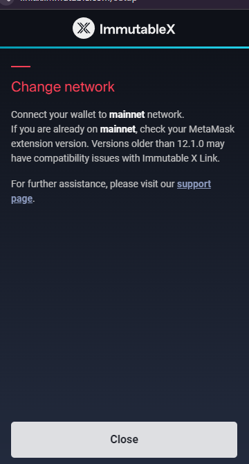 Error reads: Change network. Connect your wallet to mainnet network. If you are already on mainnet, check your Metamask extension version. Versions older than 12.1.0 may have compatibility issues with Immutable X Link.